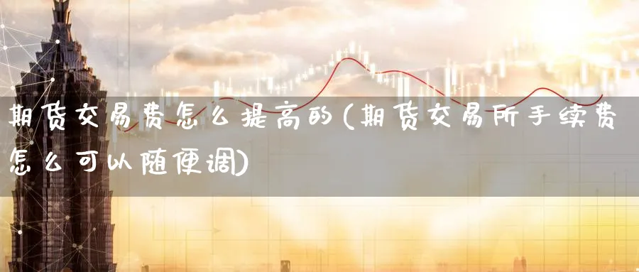 期货交易费怎么提高的(期货交易所手续费怎么可以随便调)_期货交易_第1张_青花期货直播间 期货交易费怎么提高的(期货交易所手续费怎么可以随便调)_https://qh.ynbygsw.com_期货交易_第1张