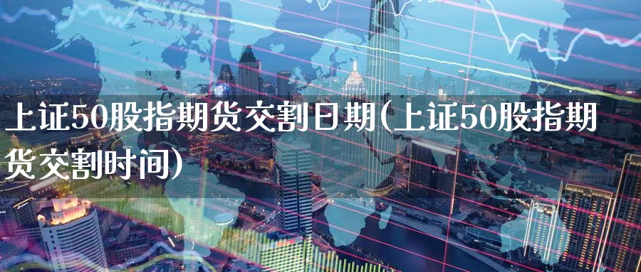 上证50股指期货交割日期(上证50股指期货交割时间)_财金知识_第1张_青花期货直播间 上证50股指期货交割日期(上证50股指期货交割时间)_https://qh.ynbygsw.com_财金知识_第1张