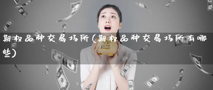 期权品种交易场所(期权品种交易场所有哪些)_期货交易_第1张_青花期货直播间 期权品种交易场所(期权品种交易场所有哪些)_https://qh.ynbygsw.com_期货交易_第1张