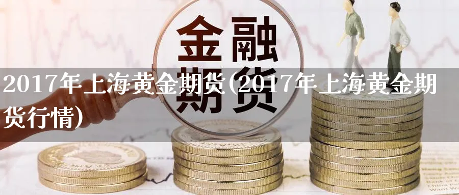 2017年上海黄金期货(2017年上海黄金期货行情)_财金百科_第1张_青花期货直播间 2017年上海黄金期货(2017年上海黄金期货行情)_https://qh.ynbygsw.com_财金百科_第1张