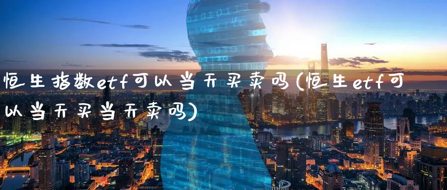 恒生指数etf可以当天买卖吗(恒生etf可以当天买当天卖吗)_财金百科_第1张_青花期货直播间 恒生指数etf可以当天买卖吗(恒生etf可以当天买当天卖吗)_https://qh.ynbygsw.com_财金百科_第1张