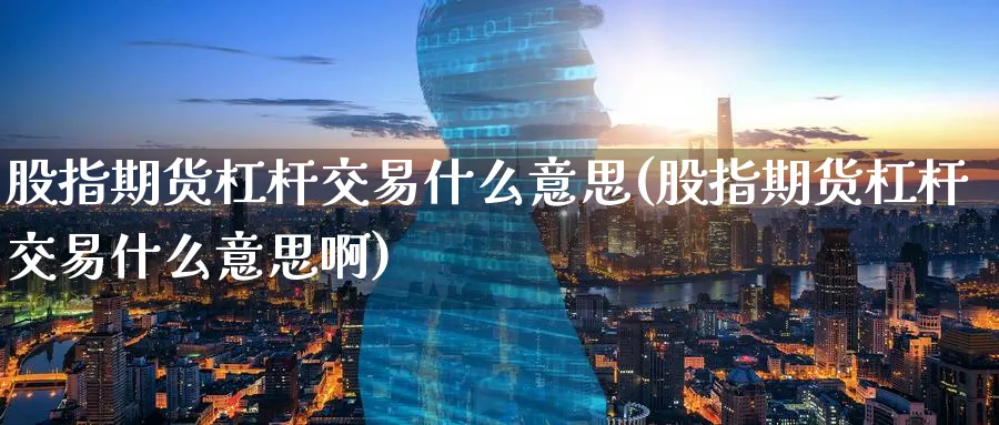 股指期货杠杆交易什么意思(股指期货杠杆交易什么意思啊)_期货直播_第1张_青花期货直播间 股指期货杠杆交易什么意思(股指期货杠杆交易什么意思啊)_https://qh.ynbygsw.com_期货直播_第1张