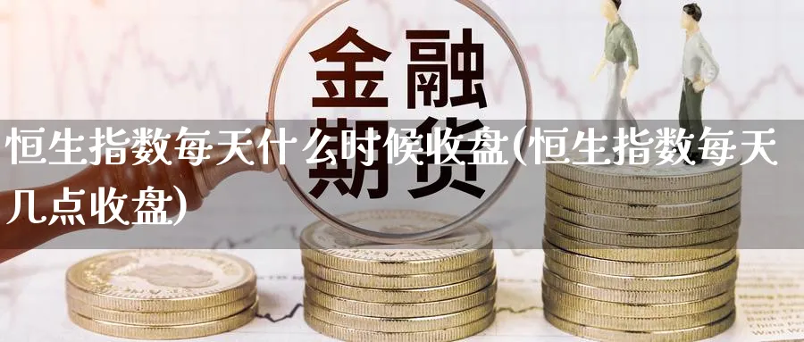 恒生指数每天什么时候收盘(恒生指数每天几点收盘)_期货直播_第1张_青花期货直播间 恒生指数每天什么时候收盘(恒生指数每天几点收盘)_https://qh.ynbygsw.com_期货直播_第1张