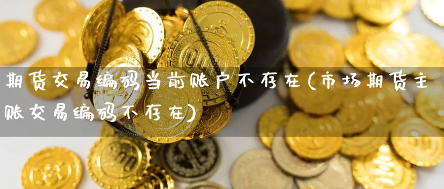 期货交易编码当前账户不存在(市场期货主账交易编码不存在)_国际期货_第1张_青花期货直播间 期货交易编码当前账户不存在(市场期货主账交易编码不存在)_https://qh.ynbygsw.com_国际期货_第1张