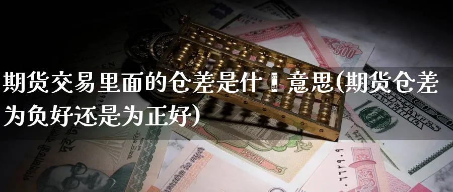 期货交易里面的仓差是什麽意思(期货仓差为负好还是为正好)_期货喊单_第1张_青花期货直播间 期货交易里面的仓差是什麽意思(期货仓差为负好还是为正好)_https://qh.ynbygsw.com_期货喊单_第1张