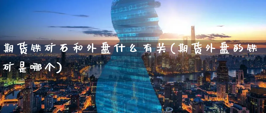 期货铁矿石和外盘什么有关(期货外盘的铁矿是哪个)_期货交易_第1张_青花期货直播间 期货铁矿石和外盘什么有关(期货外盘的铁矿是哪个)_https://qh.ynbygsw.com_期货交易_第1张