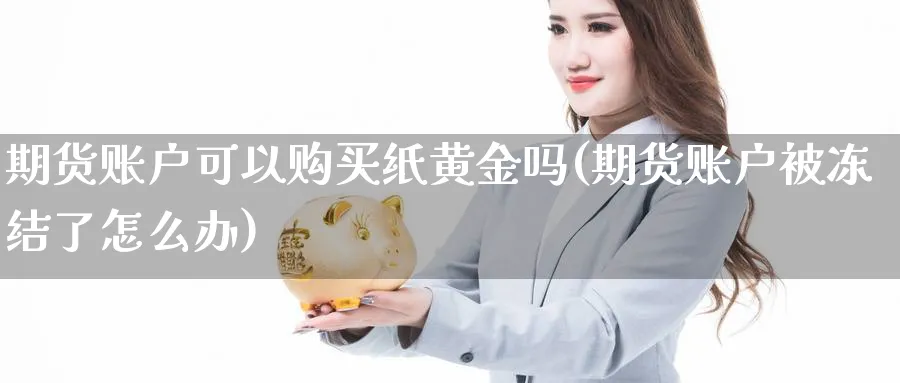 期货账户可以购买纸黄金吗(期货账户被冻结了怎么办)_https://qh.ynbygsw.com_期货直播_第1张