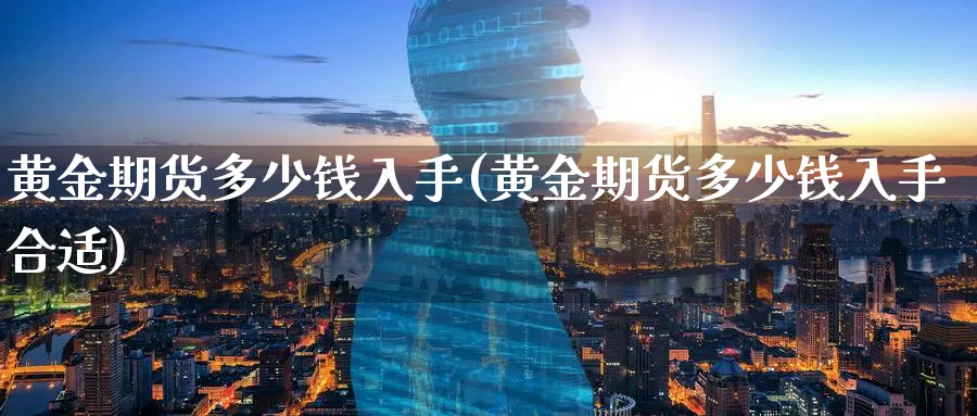 黄金期货多少钱入手(黄金期货多少钱入手合适)_https://qh.ynbygsw.com_国际期货_第1张