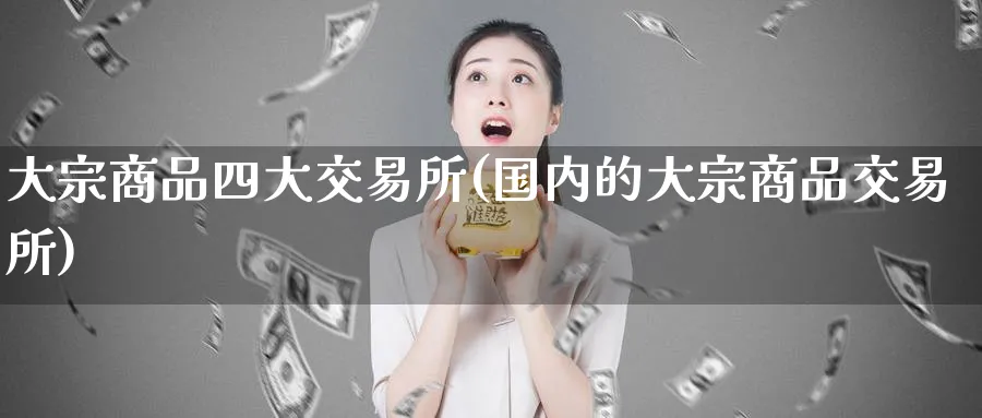 大宗商品四大交易所(国内的大宗商品交易所)_国际期货_第1张_青花期货直播间 大宗商品四大交易所(国内的大宗商品交易所)_https://qh.ynbygsw.com_国际期货_第1张