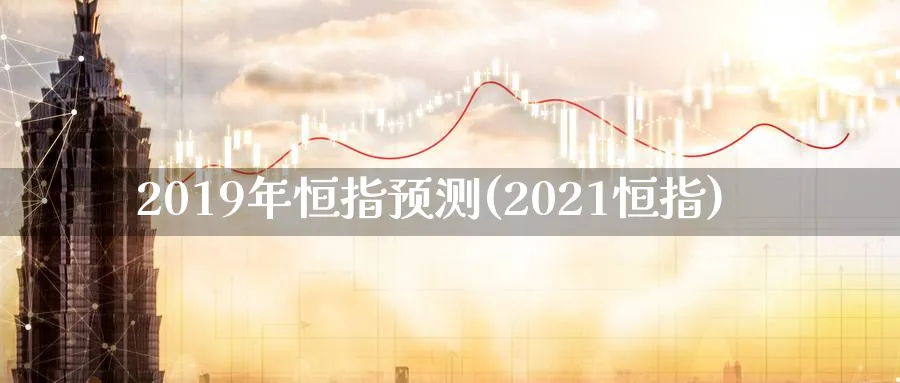 2019年恒指预测(2021恒指)_期货交易_第1张_青花期货直播间 2019年恒指预测(2021恒指)_https://qh.ynbygsw.com_期货交易_第1张