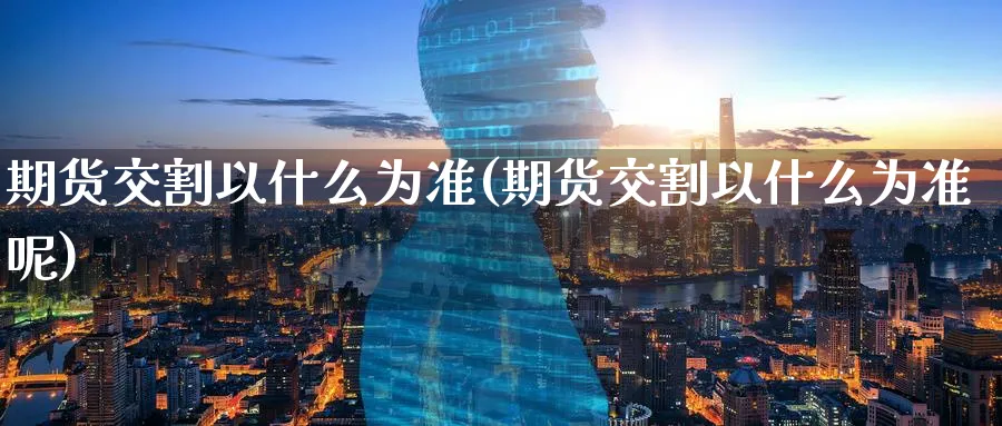 期货交割以什么为准(期货交割以什么为准呢)_期货喊单_第1张_青花期货直播间 期货交割以什么为准(期货交割以什么为准呢)_https://qh.ynbygsw.com_期货喊单_第1张
