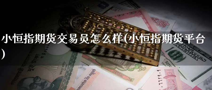 小恒指期货交易员怎么样(小恒指期货平台)_期货交易_第1张_青花期货直播间 小恒指期货交易员怎么样(小恒指期货平台)_https://qh.ynbygsw.com_期货交易_第1张