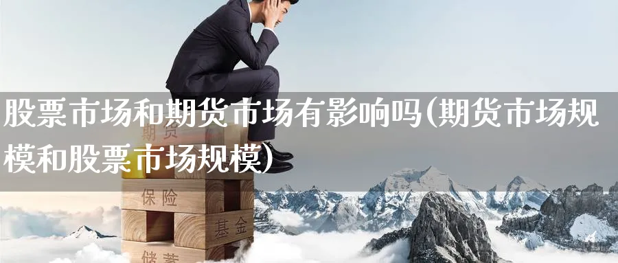 股票市场和期货市场有影响吗(期货市场规模和股票市场规模)_财金百科_第1张_青花期货直播间 股票市场和期货市场有影响吗(期货市场规模和股票市场规模)_https://qh.ynbygsw.com_财金百科_第1张