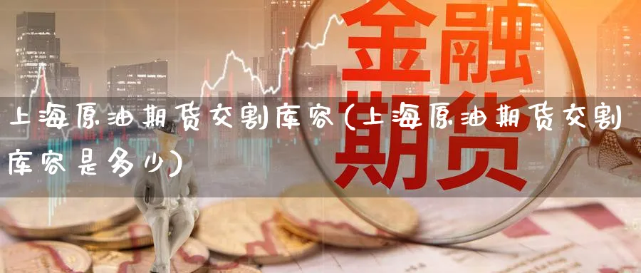 上海原油期货交割库容(上海原油期货交割库容是多少)_期货交易_第1张_青花期货直播间 上海原油期货交割库容(上海原油期货交割库容是多少)_https://qh.ynbygsw.com_期货交易_第1张