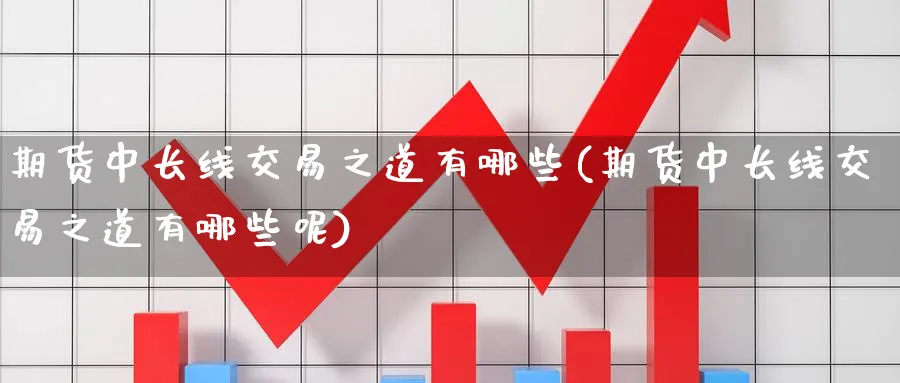 期货中长线交易之道有哪些(期货中长线交易之道有哪些呢)_期货喊单_第1张_青花期货直播间 期货中长线交易之道有哪些(期货中长线交易之道有哪些呢)_https://qh.ynbygsw.com_期货喊单_第1张