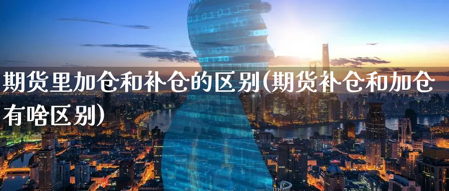 期货里加仓和补仓的区别(期货补仓和加仓有啥区别)_国际期货_第1张_青花期货直播间 期货里加仓和补仓的区别(期货补仓和加仓有啥区别)_https://qh.ynbygsw.com_国际期货_第1张