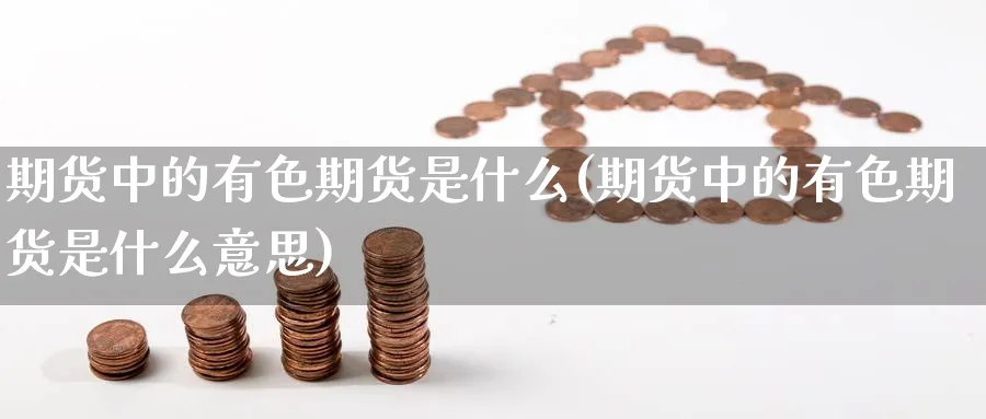 期货中的有色期货是什么(期货中的有色期货是什么意思)_期货喊单_第1张_青花期货直播间 期货中的有色期货是什么(期货中的有色期货是什么意思)_https://qh.ynbygsw.com_期货喊单_第1张