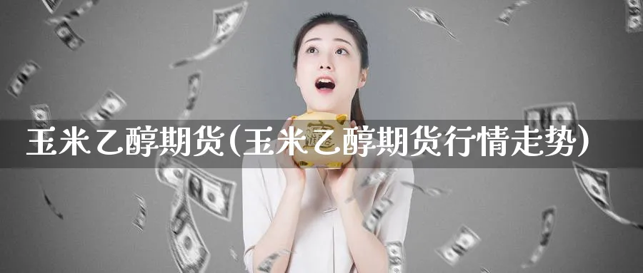 玉米乙醇期货(玉米乙醇期货行情走势)_期货交易_第1张_青花期货直播间 玉米乙醇期货(玉米乙醇期货行情走势)_https://qh.ynbygsw.com_期货交易_第1张