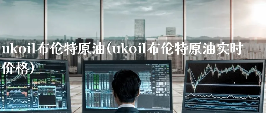 ukoil布伦特原油(ukoil布伦特原油实时价格)_https://qh.ynbygsw.com_财金知识_第1张