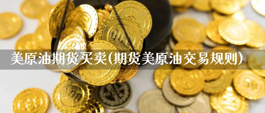 美原油期货买卖(期货美原油交易规则)_财金百科_第1张_青花期货直播间 美原油期货买卖(期货美原油交易规则)_https://qh.ynbygsw.com_财金百科_第1张