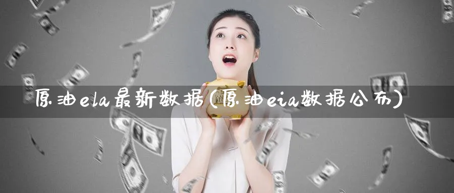 原油ela最新数据(原油eia数据公布)_财金百科_第1张_青花期货直播间 原油ela最新数据(原油eia数据公布)_https://qh.ynbygsw.com_财金百科_第1张