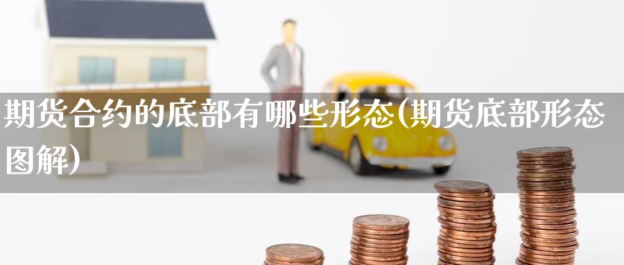 期货合约的底部有哪些形态(期货底部形态图解)_国际期货_第1张_青花期货直播间 期货合约的底部有哪些形态(期货底部形态图解)_https://qh.ynbygsw.com_国际期货_第1张