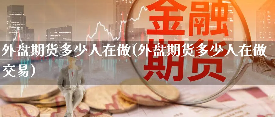 外盘期货多少人在做(外盘期货多少人在做交易)_财金百科_第1张_青花期货直播间 外盘期货多少人在做(外盘期货多少人在做交易)_https://qh.ynbygsw.com_财金百科_第1张