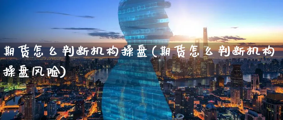 期货怎么判断机构操盘(期货怎么判断机构操盘风险)_期货直播_第1张_青花期货直播间 期货怎么判断机构操盘(期货怎么判断机构操盘风险)_https://qh.ynbygsw.com_期货直播_第1张
