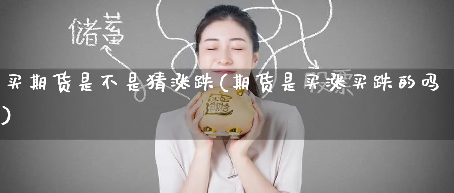 买期货是不是猜涨跌(期货是买涨买跌的吗)_期货喊单_第1张_青花期货直播间 买期货是不是猜涨跌(期货是买涨买跌的吗)_https://qh.ynbygsw.com_期货喊单_第1张