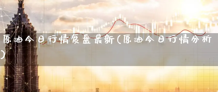 原油今日行情复盘最新(原油今日行情分析)_期货交易_第1张_青花期货直播间 原油今日行情复盘最新(原油今日行情分析)_https://qh.ynbygsw.com_期货交易_第1张