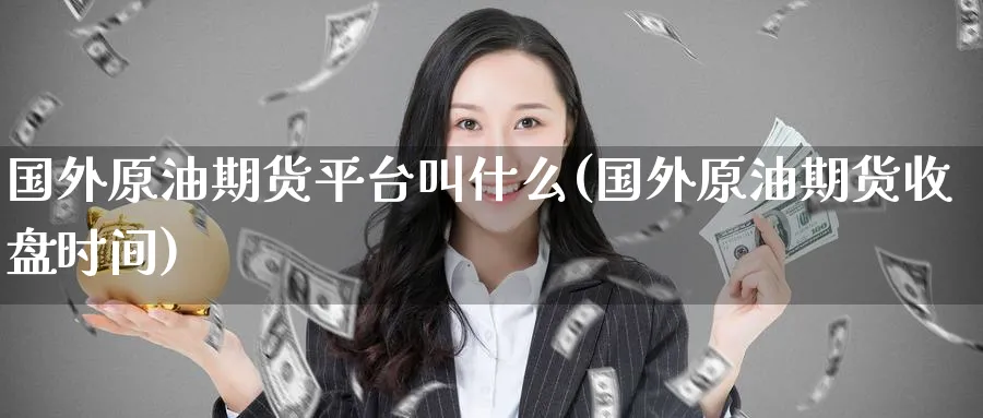 国外原油期货平台叫什么(国外原油期货收盘时间)_财金百科_第1张_青花期货直播间 国外原油期货平台叫什么(国外原油期货收盘时间)_https://qh.ynbygsw.com_财金百科_第1张