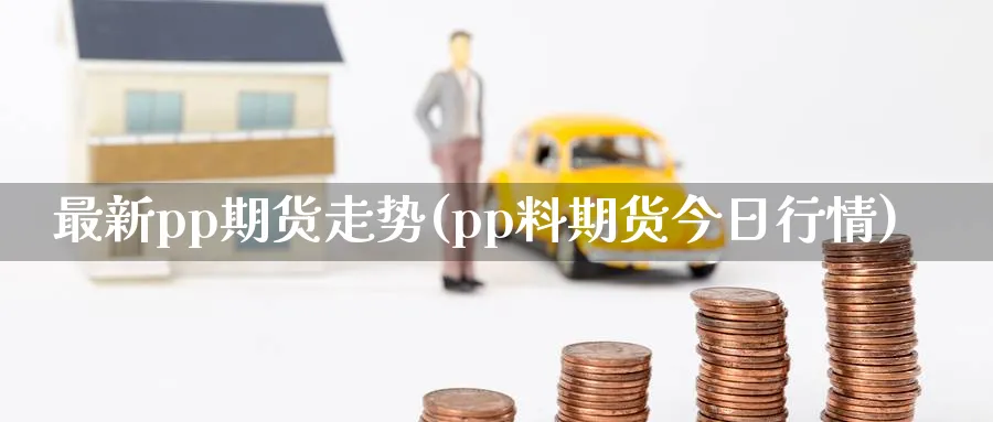 最新pp期货走势(pp料期货今日行情)_期货喊单_第1张_青花期货直播间 最新pp期货走势(pp料期货今日行情)_https://qh.ynbygsw.com_期货喊单_第1张