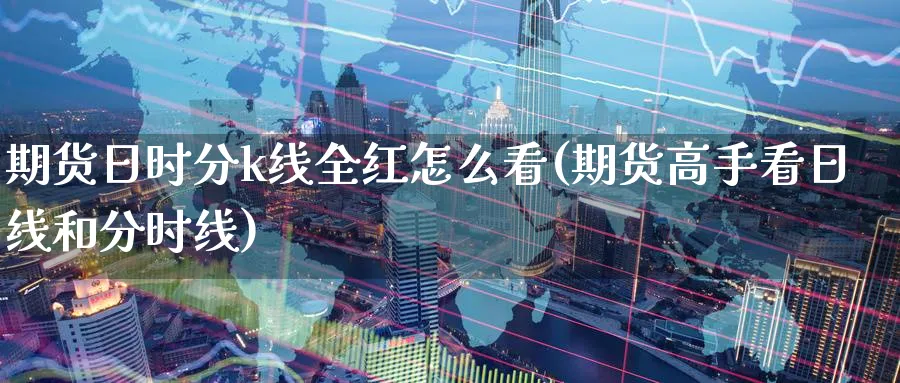 期货日时分k线全红怎么看(期货高手看日线和分时线)_期货喊单_第1张_青花期货直播间 期货日时分k线全红怎么看(期货高手看日线和分时线)_https://qh.ynbygsw.com_期货喊单_第1张