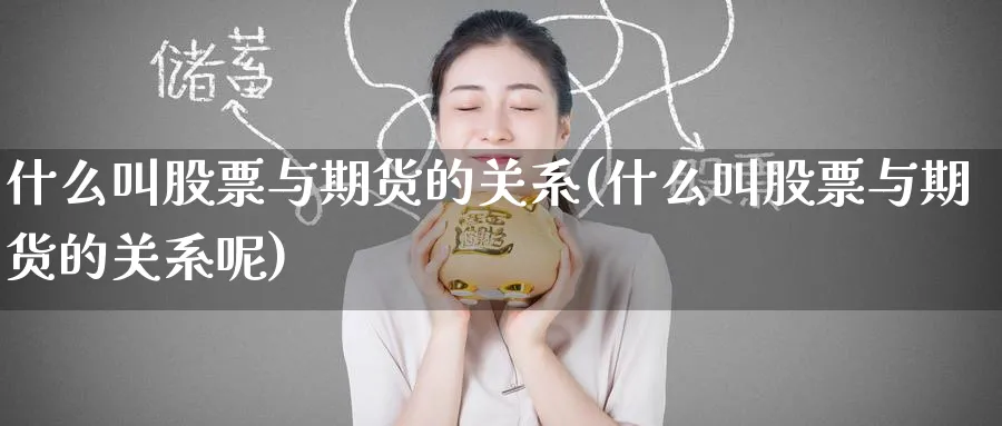 什么叫股票与期货的关系(什么叫股票与期货的关系呢)_财金百科_第1张_青花期货直播间 什么叫股票与期货的关系(什么叫股票与期货的关系呢)_https://qh.ynbygsw.com_财金百科_第1张