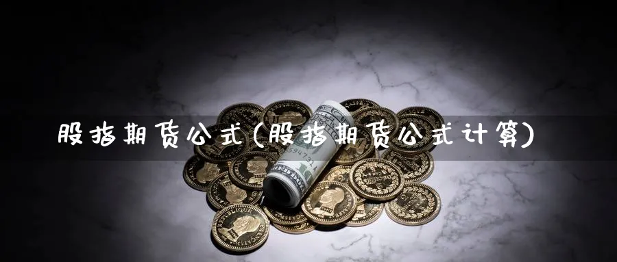 股指期货公式(股指期货公式计算)_期货交易_第1张_青花期货直播间 股指期货公式(股指期货公式计算)_https://qh.ynbygsw.com_期货交易_第1张
