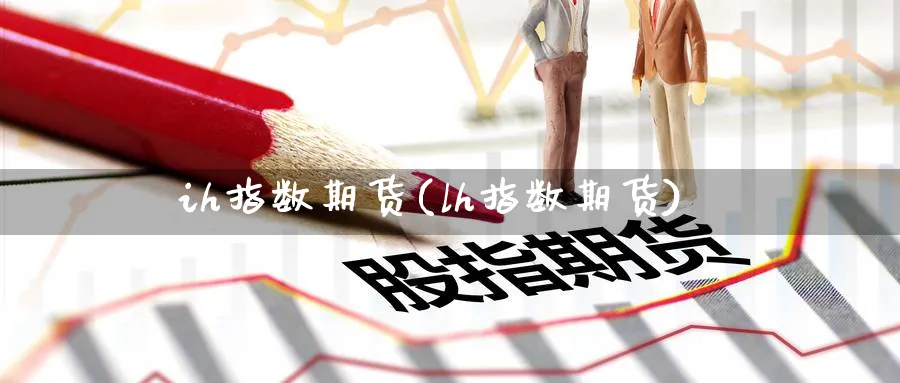 ih指数期货(lh指数期货)_国际期货_第1张_青花期货直播间 ih指数期货(lh指数期货)_https://qh.ynbygsw.com_国际期货_第1张