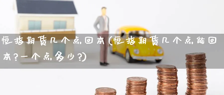 恒指期货几个点回本(恒指期货几个点能回本?一个点多少?)_期货喊单_第1张_青花期货直播间 恒指期货几个点回本(恒指期货几个点能回本?一个点多少?)_https://qh.ynbygsw.com_期货喊单_第1张