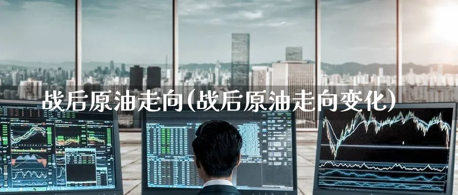 战后原油走向(战后原油走向变化)_https://qh.ynbygsw.com_财金百科_第1张
