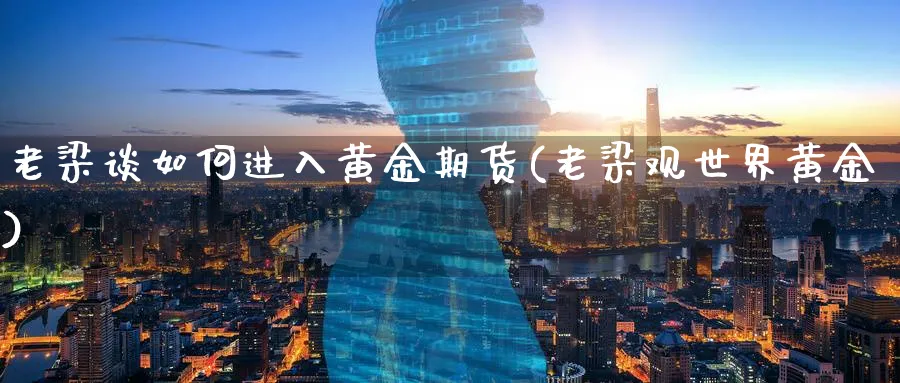 老梁谈如何进入黄金期货(老梁观世界黄金)_国际期货_第1张_青花期货直播间 老梁谈如何进入黄金期货(老梁观世界黄金)_https://qh.ynbygsw.com_国际期货_第1张