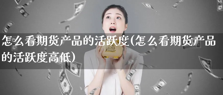 怎么看期货产品的活跃度(怎么看期货产品的活跃度高低)_期货交易_第1张_青花期货直播间 怎么看期货产品的活跃度(怎么看期货产品的活跃度高低)_https://qh.ynbygsw.com_期货交易_第1张