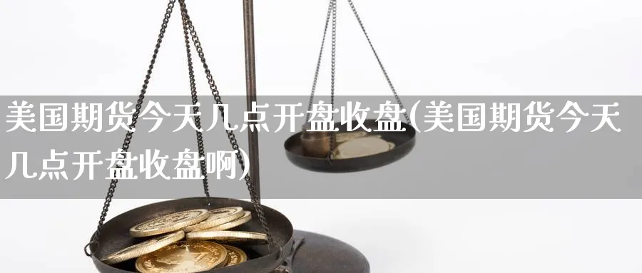 美国期货今天几点开盘收盘(美国期货今天几点开盘收盘啊)_期货交易_第1张_青花期货直播间 美国期货今天几点开盘收盘(美国期货今天几点开盘收盘啊)_https://qh.ynbygsw.com_期货交易_第1张