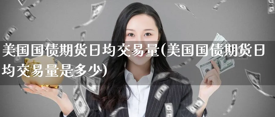美国国债期货日均交易量(美国国债期货日均交易量是多少)_财金百科_第1张_青花期货直播间 美国国债期货日均交易量(美国国债期货日均交易量是多少)_https://qh.ynbygsw.com_财金百科_第1张