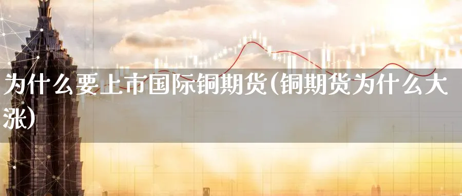 为什么要上市国际铜期货(铜期货为什么大涨)_期货喊单_第1张_青花期货直播间 为什么要上市国际铜期货(铜期货为什么大涨)_https://qh.ynbygsw.com_期货喊单_第1张