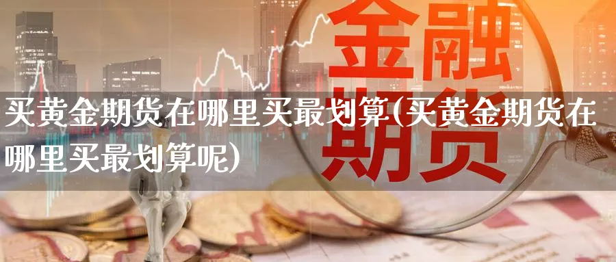 买黄金期货在哪里买最划算(买黄金期货在哪里买最划算呢)_期货交易_第1张_青花期货直播间 买黄金期货在哪里买最划算(买黄金期货在哪里买最划算呢)_https://qh.ynbygsw.com_期货交易_第1张