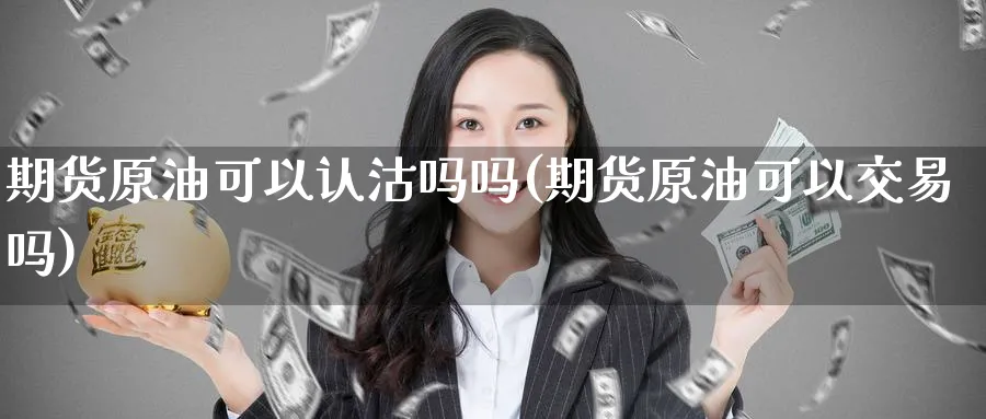 期货原油可以认沽吗吗(期货原油可以交易吗)_期货直播_第1张_青花期货直播间 期货原油可以认沽吗吗(期货原油可以交易吗)_https://qh.ynbygsw.com_期货直播_第1张