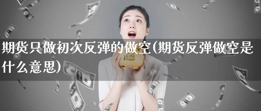 期货只做初次反弹的做空(期货反弹做空是什么意思)_期货喊单_第1张_青花期货直播间 期货只做初次反弹的做空(期货反弹做空是什么意思)_https://qh.ynbygsw.com_期货喊单_第1张