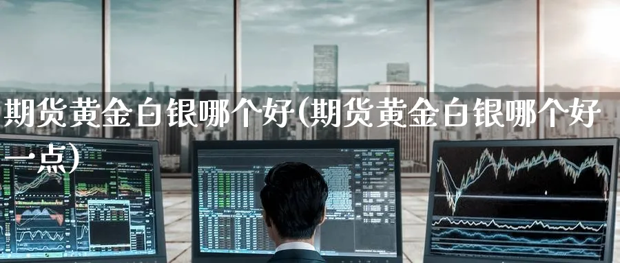 期货黄金白银哪个好(期货黄金白银哪个好一点)_财金知识_第1张_青花期货直播间 期货黄金白银哪个好(期货黄金白银哪个好一点)_https://qh.ynbygsw.com_财金知识_第1张