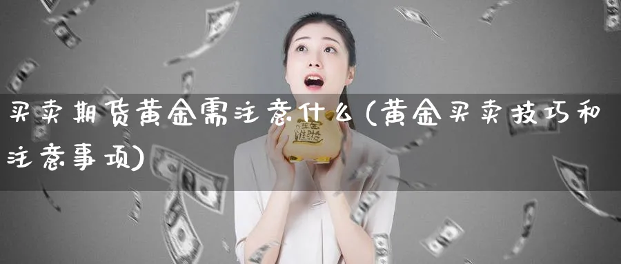 买卖期货黄金需注意什么(黄金买卖技巧和注意事项)_期货喊单_第1张_青花期货直播间 买卖期货黄金需注意什么(黄金买卖技巧和注意事项)_https://qh.ynbygsw.com_期货喊单_第1张
