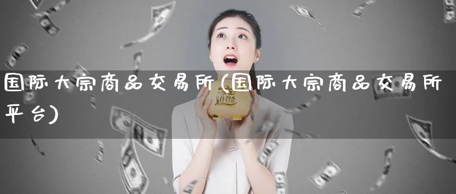 国际大宗商品交易所(国际大宗商品交易所平台)_https://qh.ynbygsw.com_期货交易_第1张