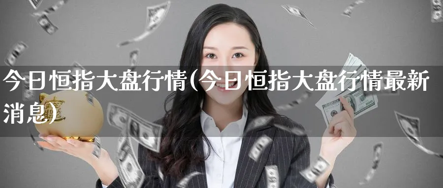 今日恒指大盘行情(今日恒指大盘行情最新消息)_国际期货_第1张_青花期货直播间 今日恒指大盘行情(今日恒指大盘行情最新消息)_https://qh.ynbygsw.com_国际期货_第1张